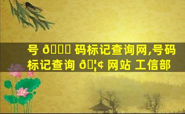 号 🍁 码标记查询网,号码标记查询 🦢 网站 工信部